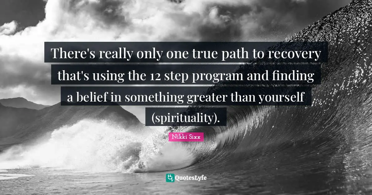 There's really only one true path to recovery that's using the 12 step program and finding a belief in something greater than yourself (spirituality).