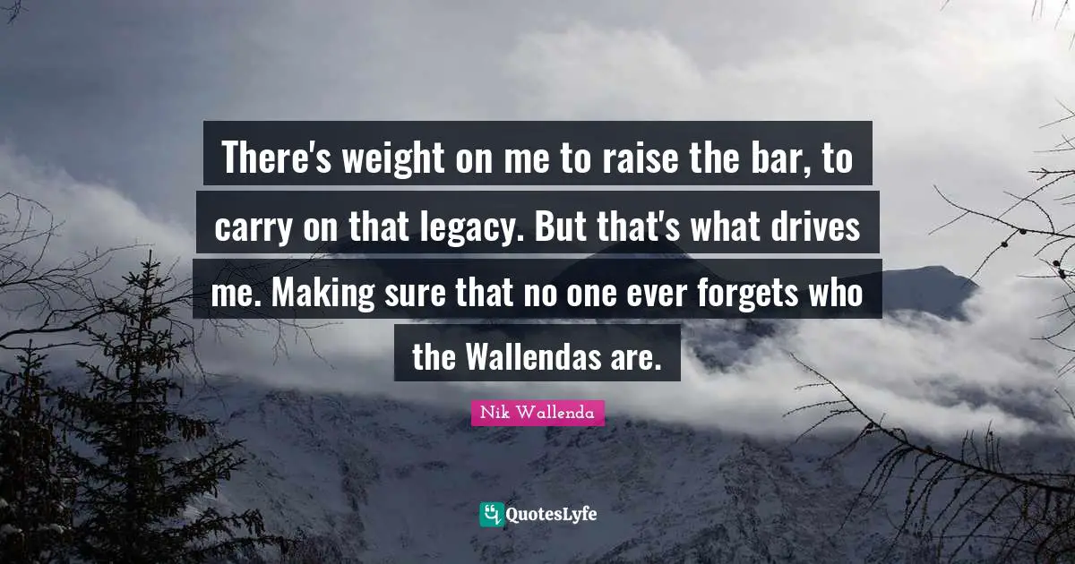 Legacy Quotes: "There's weight on me to raise the bar, to carry on that legacy. But that's what drives me. Making sure that no one ever forgets who the Wallendas are."