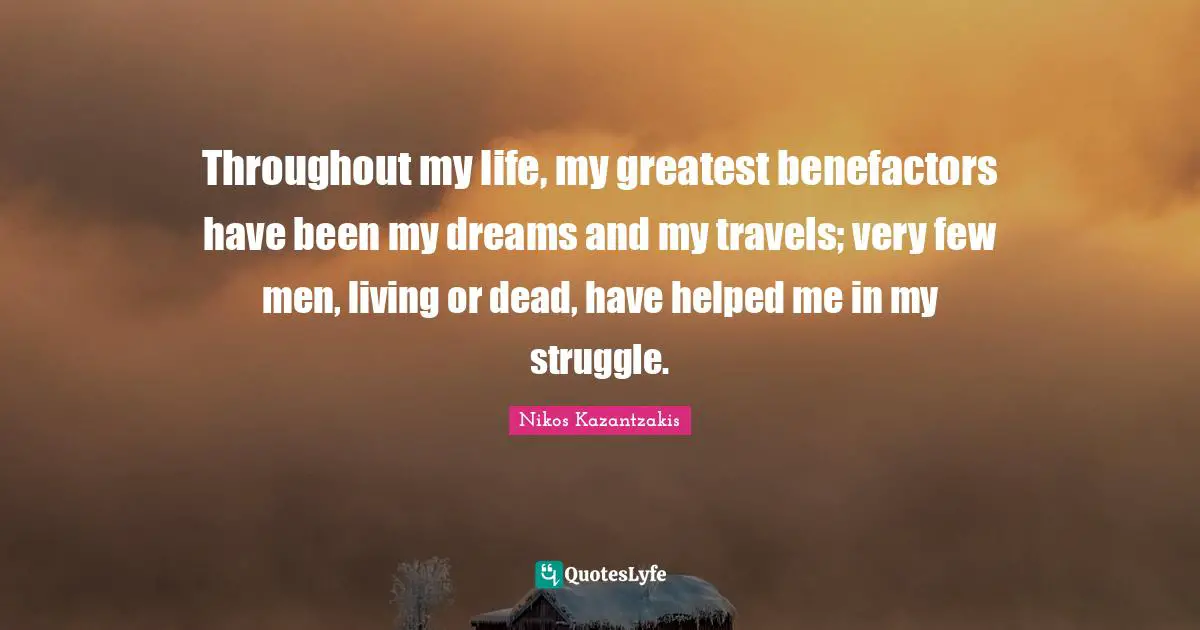Throughout my life, my greatest benefactors have been my dreams and my travels; very few men, living or dead, have helped me in my struggle.