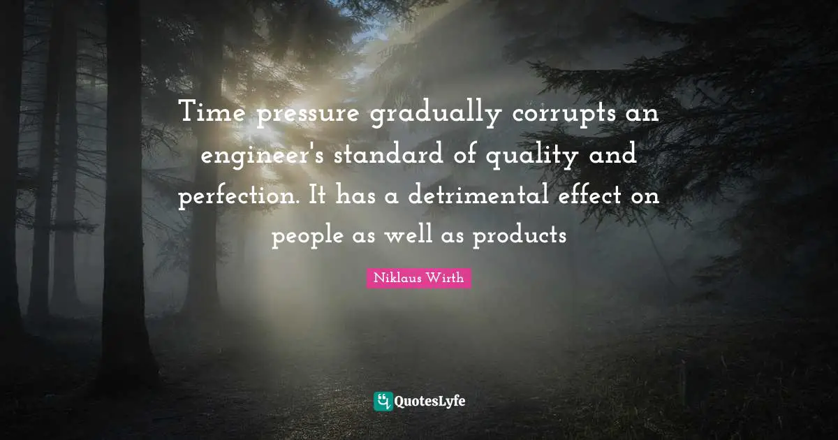 Quality Time Quotes: "Time pressure gradually corrupts an engineer's standard of quality and perfection. It has a detrimental effect on people as well as products"