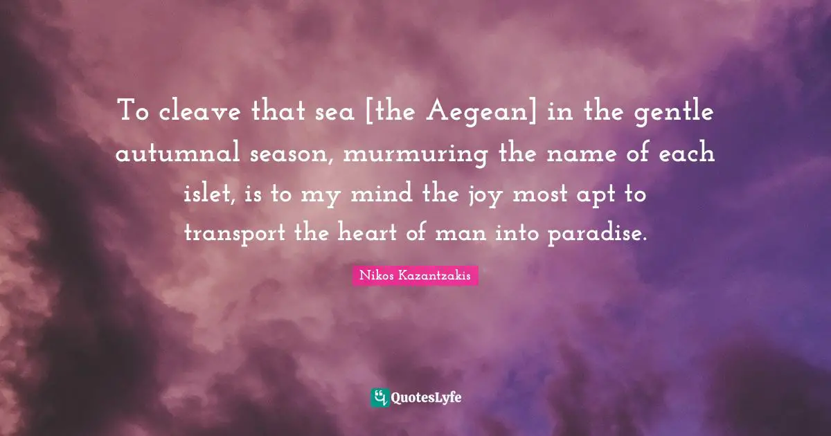 To cleave that sea [the Aegean] in the gentle autumnal season, murmuring the name of each islet, is to my mind the joy most apt to transport the heart of man into paradise.