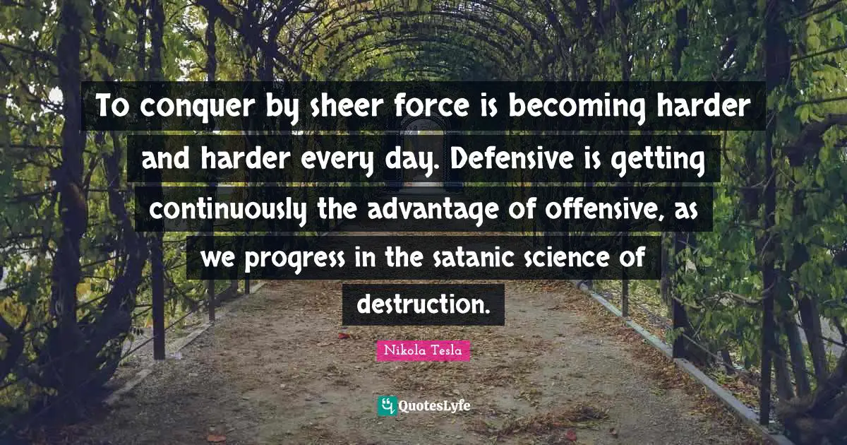 To conquer by sheer force is becoming harder and harder every day. Defensive is getting continuously the advantage of offensive, as we progress in the satanic science of destruction.