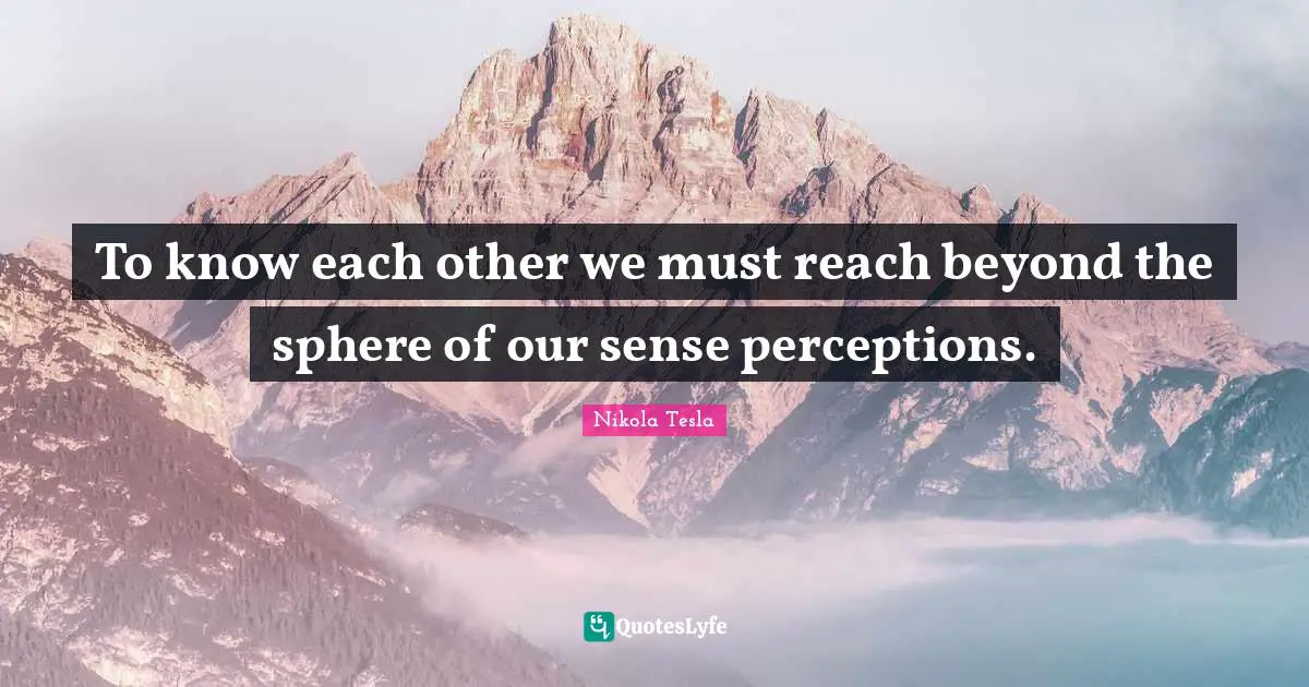 To know each other we must reach beyond the sphere of our sense perceptions.