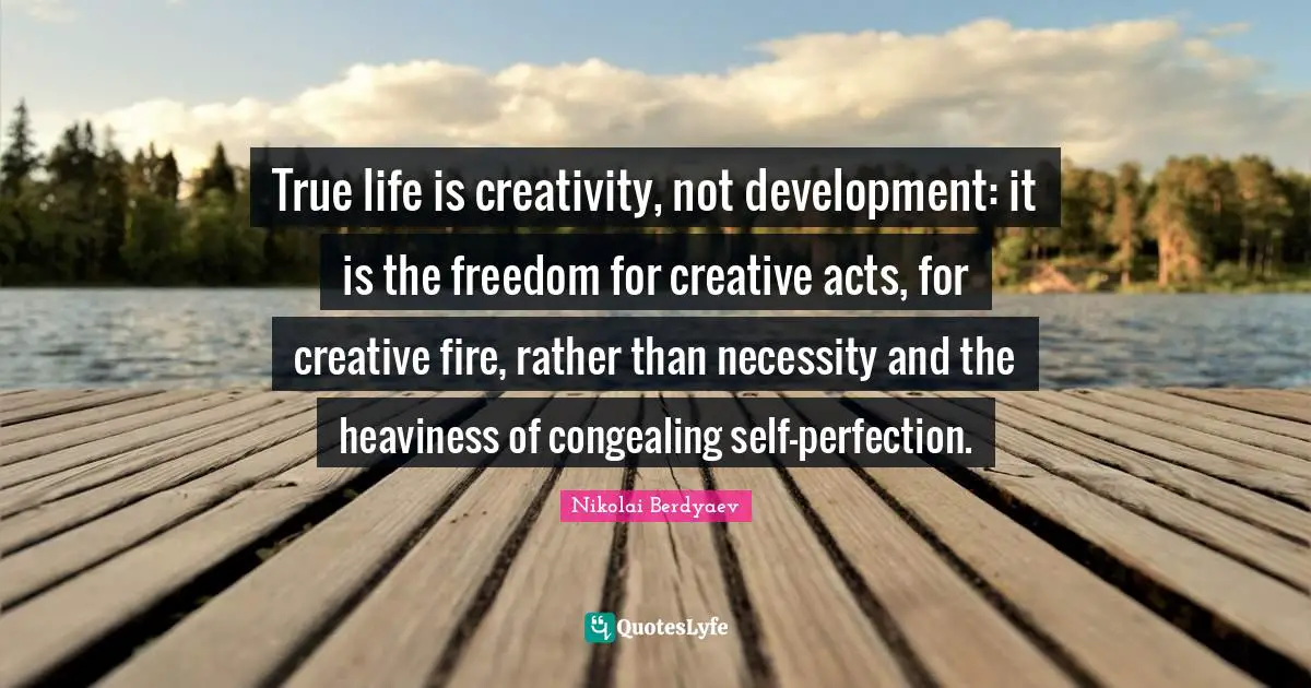 True life is creativity, not development: it is the freedom for creative acts, for creative fire, rather than necessity and the heaviness of congealing self-perfection.