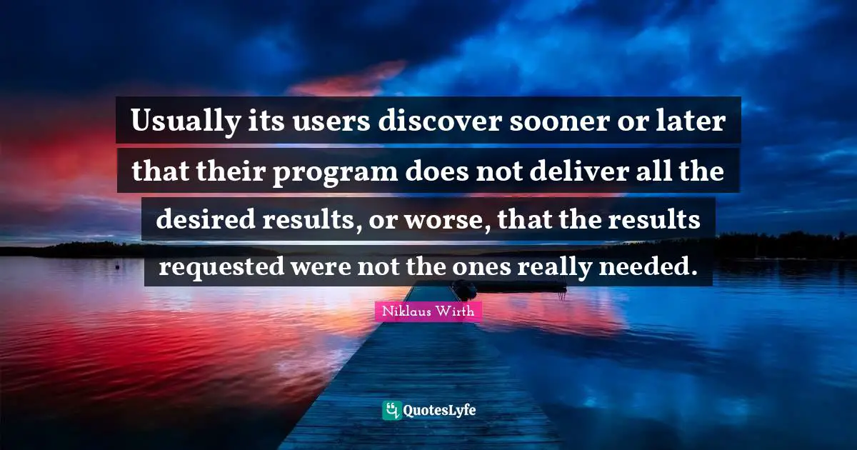 Usually its users discover sooner or later that their program does not deliver all the desired results, or worse, that the results requested were not the ones really needed.