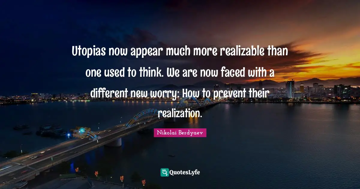 Utopias now appear much more realizable than one used to think. We are now faced with a different new worry: How to prevent their realization.