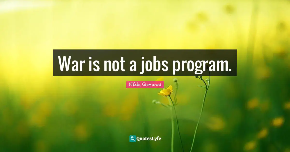 Nikki Giovanni Quotes: "War is not a jobs program."