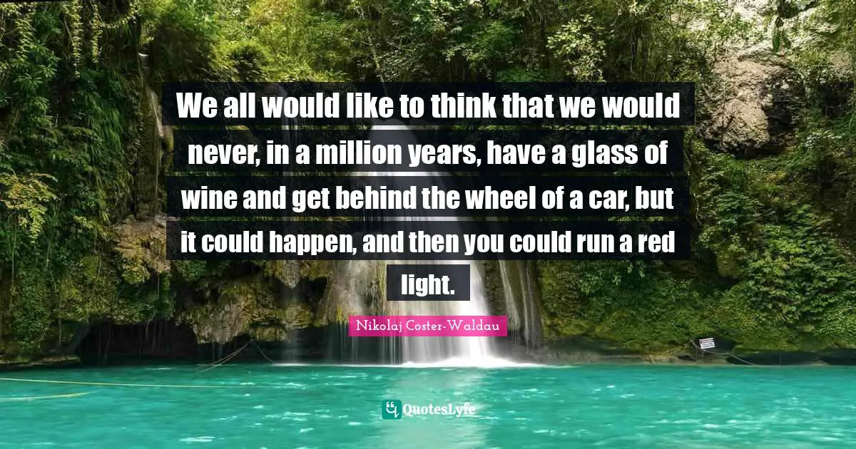 We all would like to think that we would never, in a million years, have a glass of wine and get behind the wheel of a car, but it could happen, and then you could run a red light.
