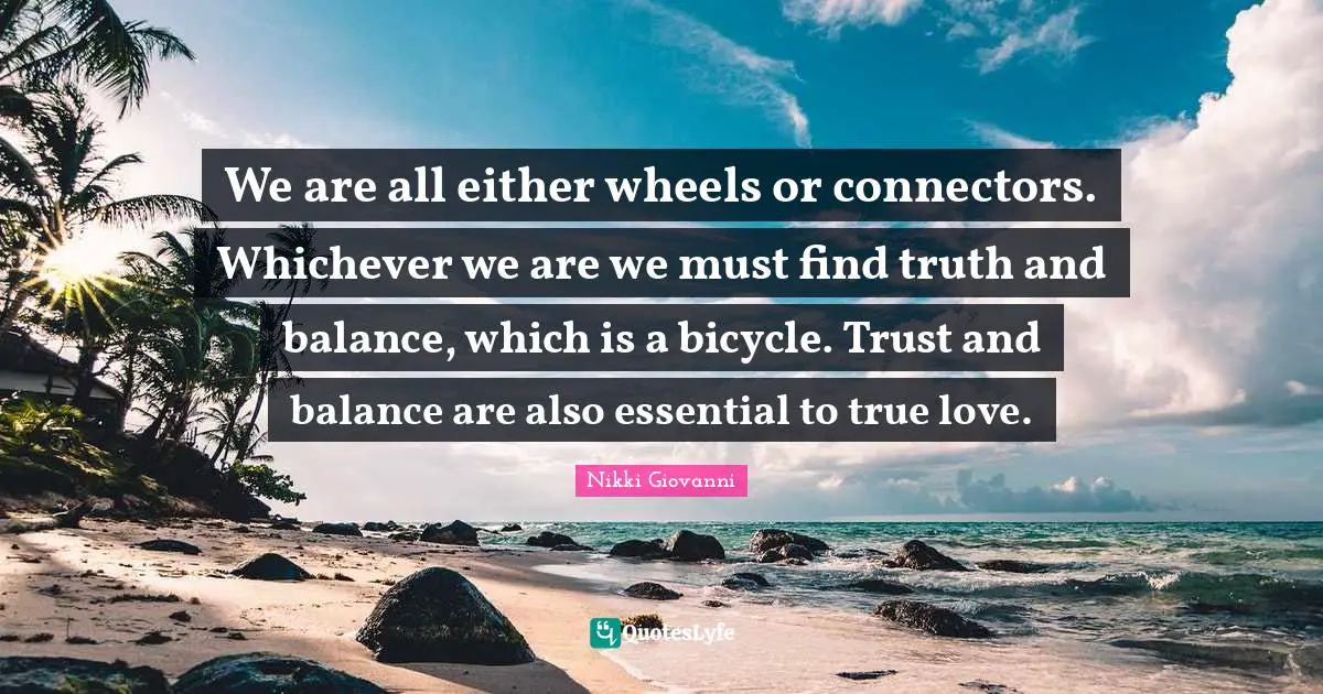 We are all either wheels or connectors. Whichever we are we must find truth and balance, which is a bicycle. Trust and balance are also essential to true love.