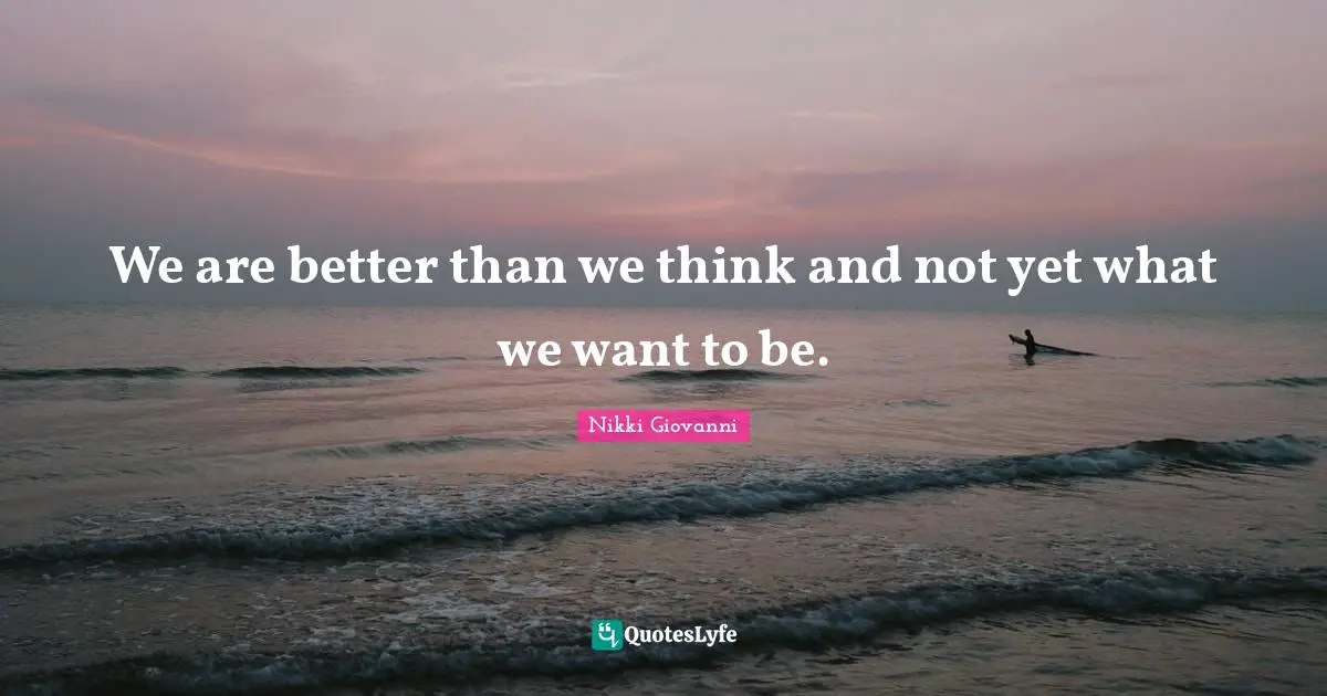 Nikki Giovanni Quotes: "We are better than we think and not yet what we want to be."