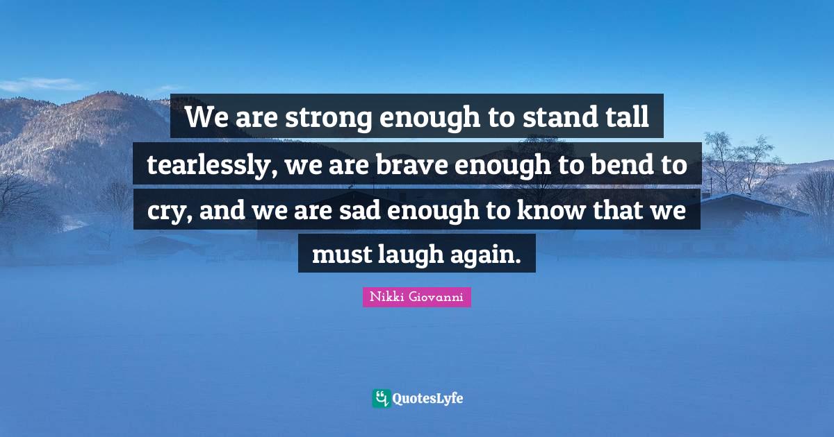We are strong enough to stand tall tearlessly, we are brave enough to