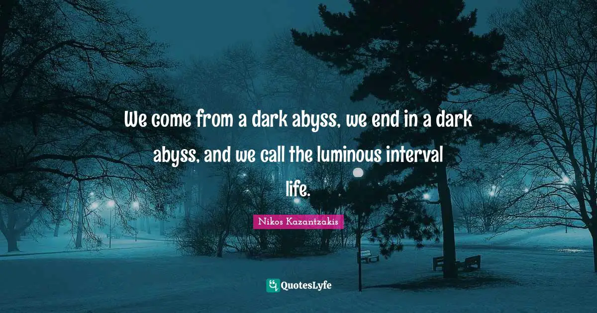 We come from a dark abyss, we end in a dark abyss, and we call the luminous interval life.
