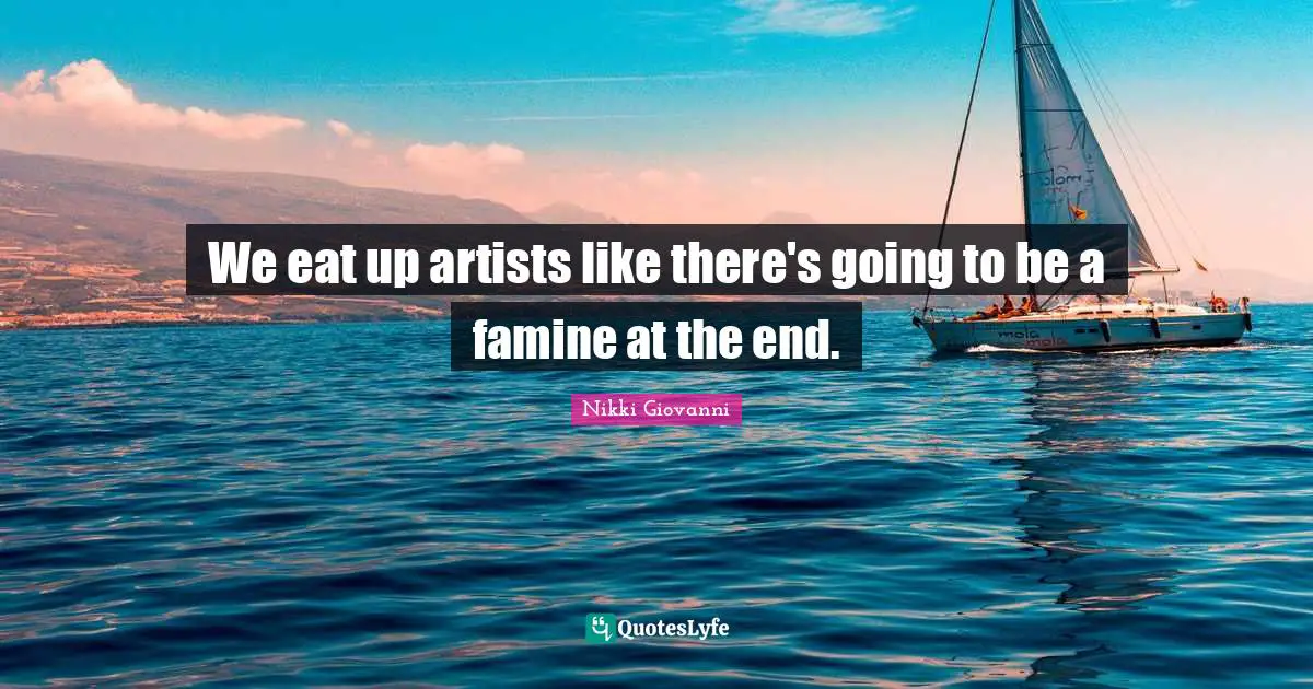 Nikki Giovanni Quotes: "We eat up artists like there's going to be a famine at the end."