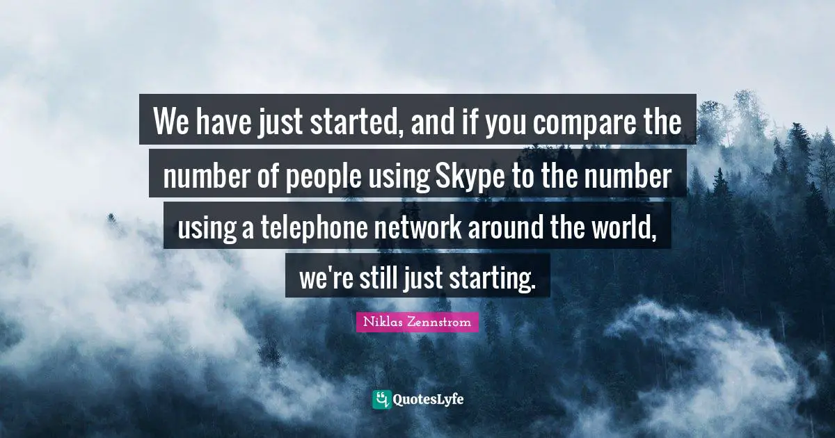 We have just started, and if you compare the number of people using Skype to the number using a telephone network around the world, we're still just starting.