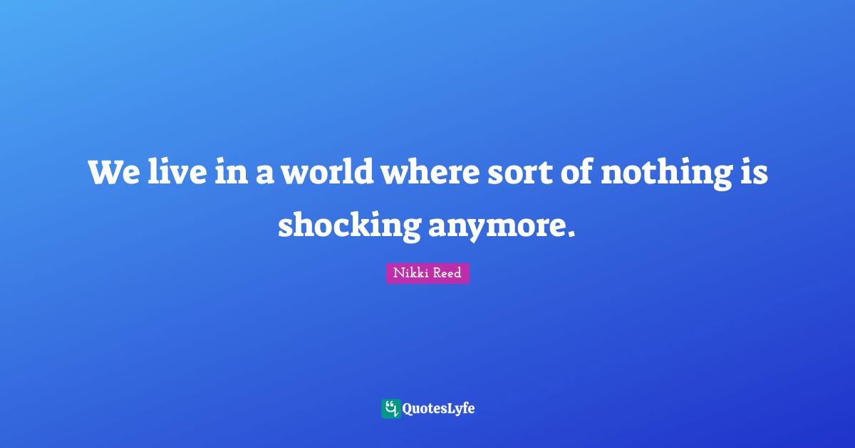 We live in a world where sort of nothing is shocking anymore.