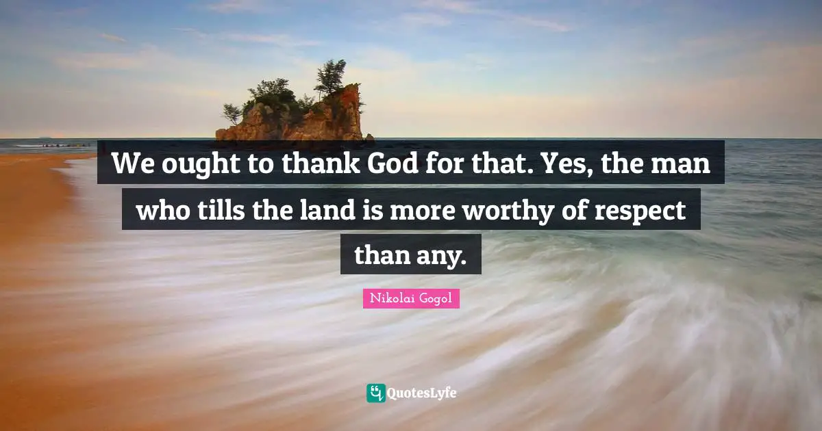 We ought to thank God for that. Yes, the man who tills the land is more worthy of respect than any.
