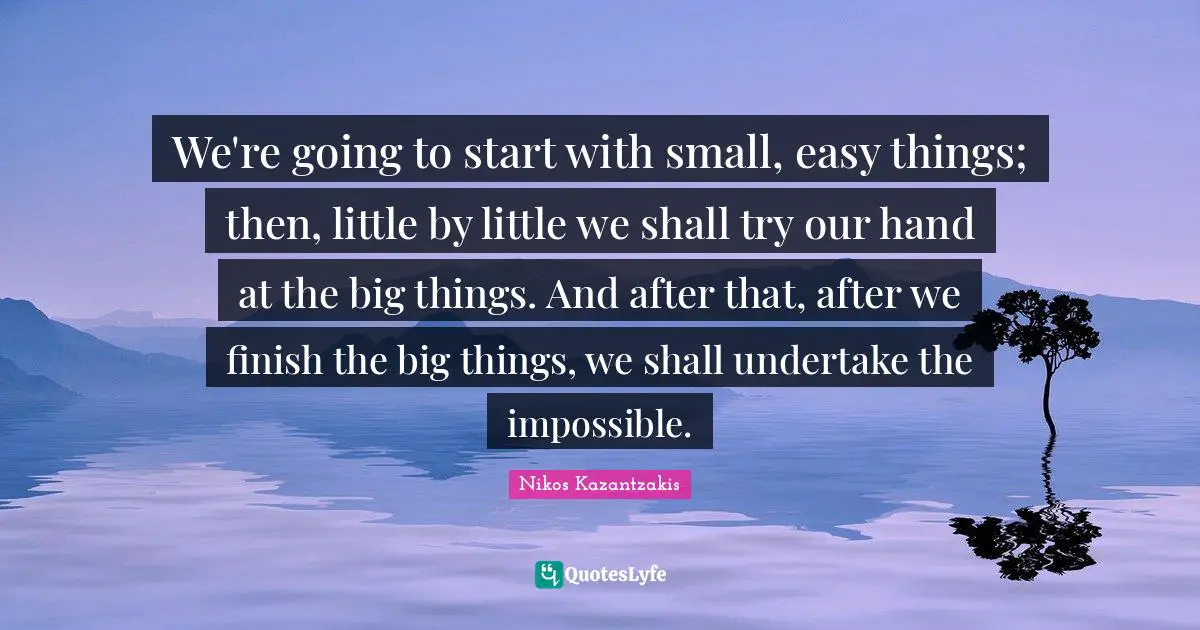 Easy Things Quotes: "We're going to start with small, easy things; then, little by little we shall try our hand at the big things. And after that, after we finish the big things, we shall undertake the impossible."