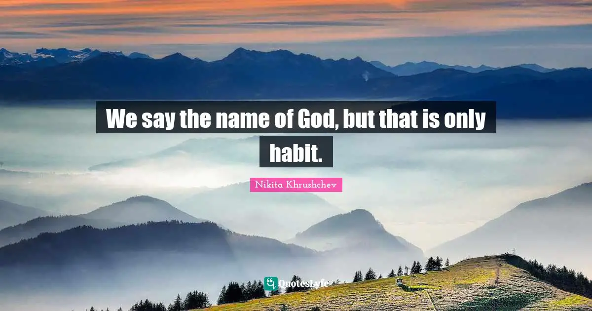 We say the name of God, but that is only habit.