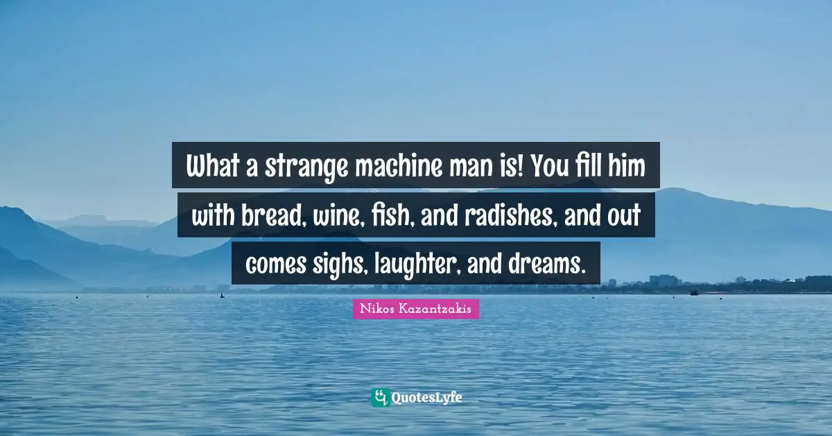 What a strange machine man is! You fill him with bread, wine, fish, and radishes, and out comes sighs, laughter, and dreams.