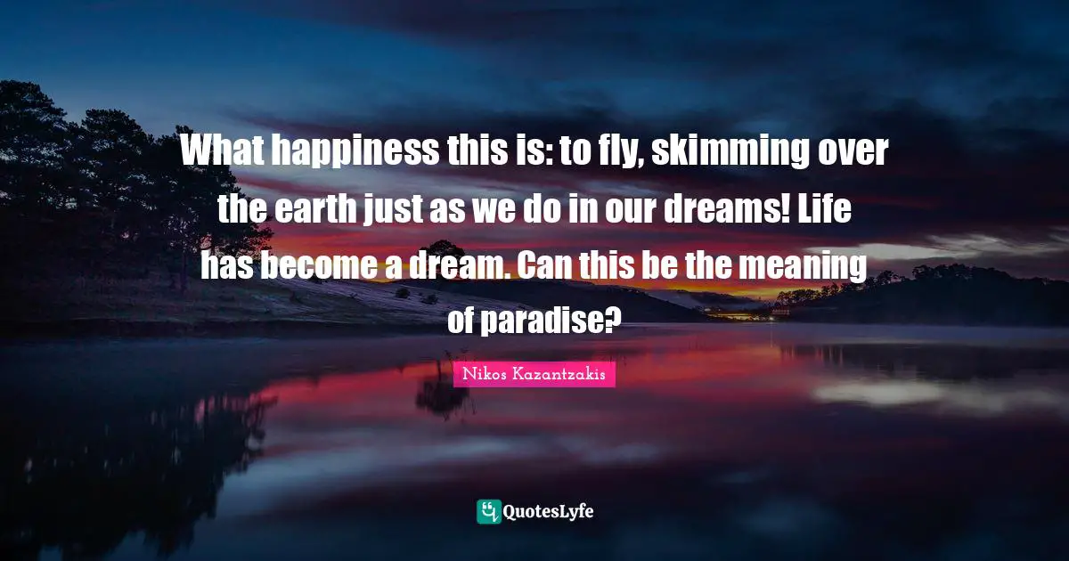 What happiness this is: to fly, skimming over the earth just as we do in our dreams! Life has become a dream. Can this be the meaning of paradise?