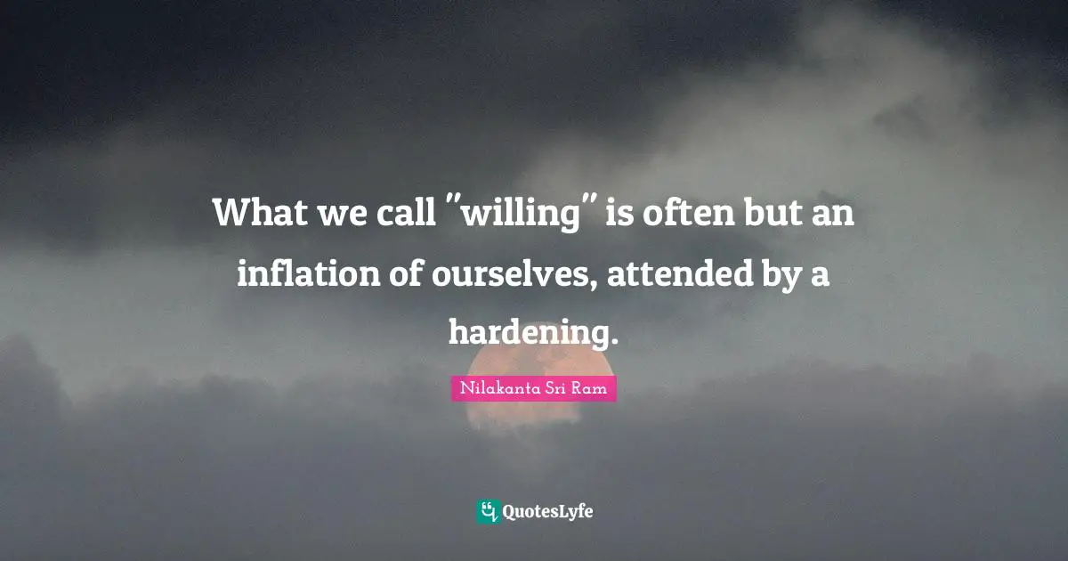 What we call "willing" is often but an inflation of ourselves, attended by a hardening.