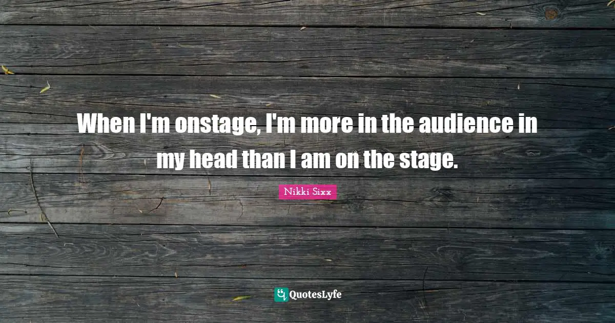 When I'm onstage, I'm more in the audience in my head than I am on the stage.