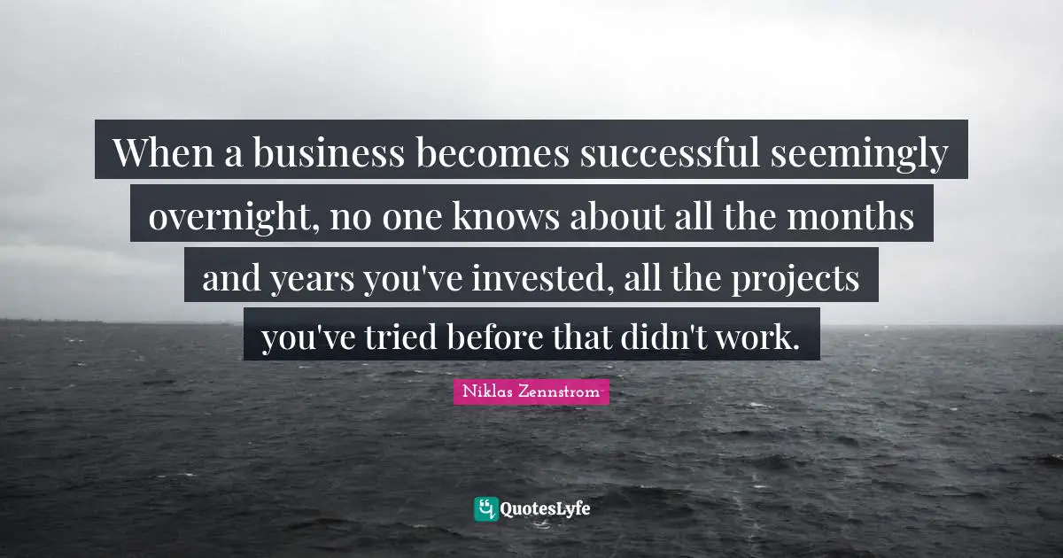 When a business becomes successful seemingly overnight, no one knows about all the months and years you've invested, all the projects you've tried before that didn't work.