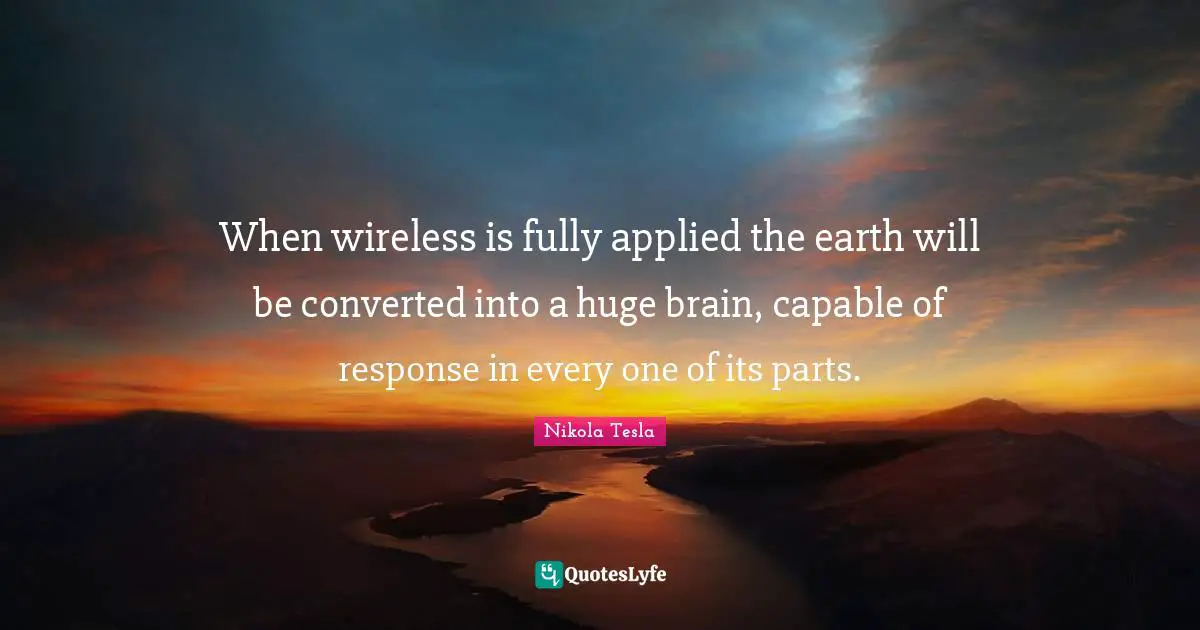 Brain Quotes: "When wireless is fully applied the earth will be converted into a huge brain, capable of response in every one of its parts."
