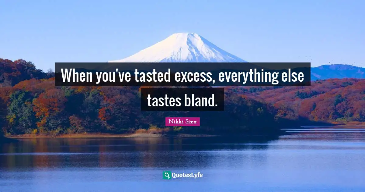 When you've tasted excess, everything else tastes bland.
