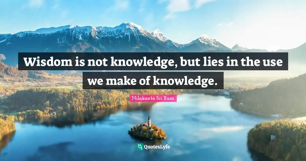 Wisdom is not knowledge, but lies in the use we make of knowledge.