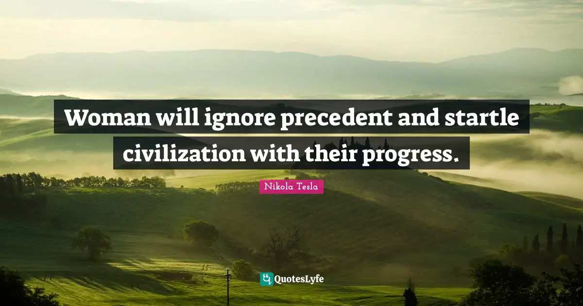Nikola Tesla Quotes: "Woman will ignore precedent and startle civilization with their progress."