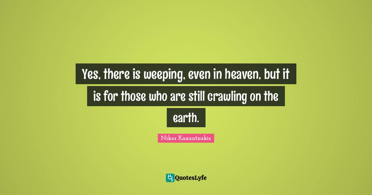 Yes, there is weeping, even in heaven, but it is for those who are still crawling on the earth.