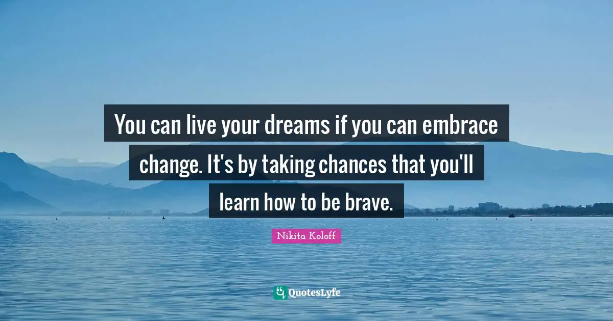 You can live your dreams if you can embrace change. It's by taking chances that you'll learn how to be brave.