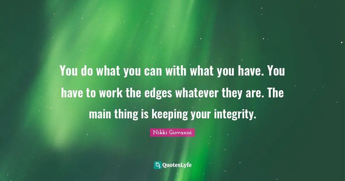Nikki Giovanni Quotes: "You do what you can with what you have. You have to work the edges whatever they are. The main thing is keeping your integrity."
