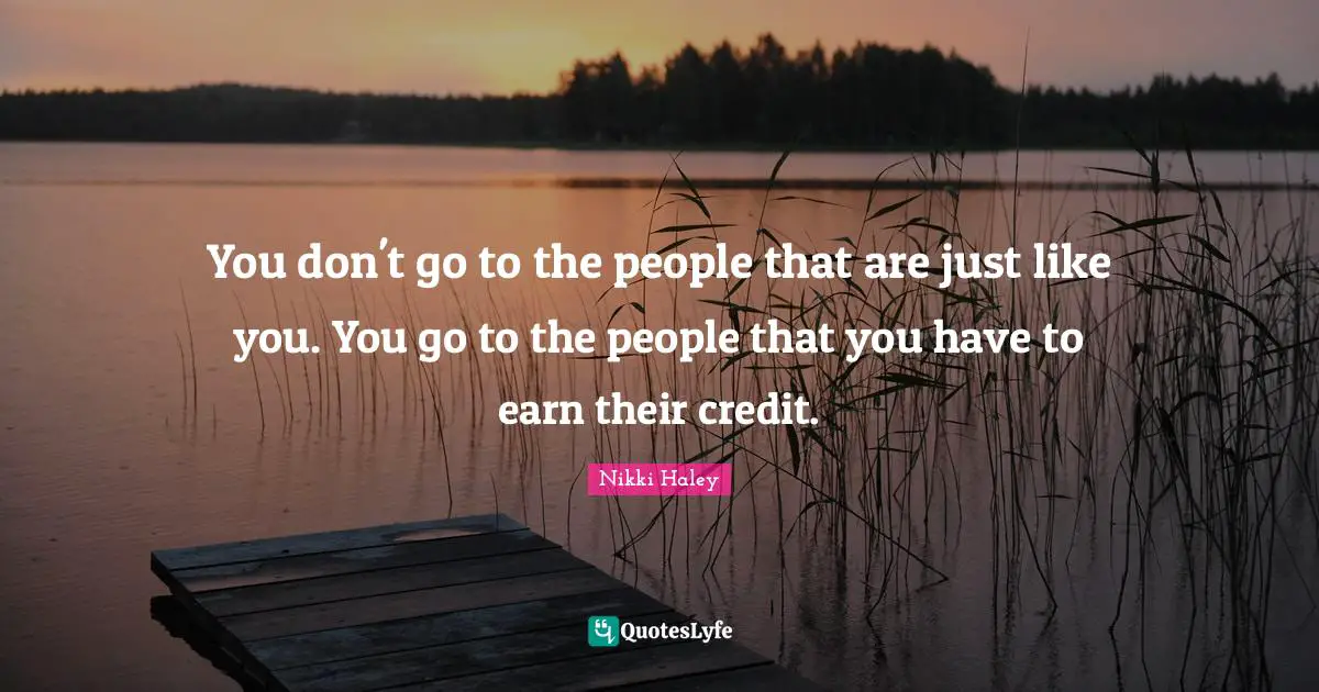 You don't go to the people that are just like you. You go to the people that you have to earn their credit.