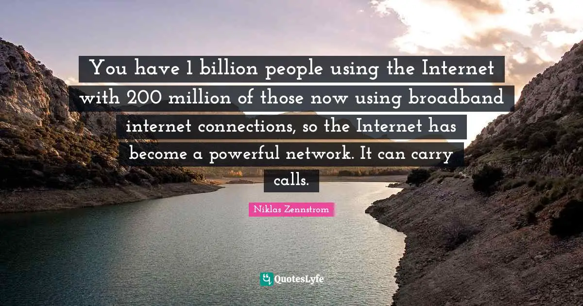 You have 1 billion people using the Internet with 200 million of those now using broadband internet connections, so the Internet has become a powerful network. It can carry calls.