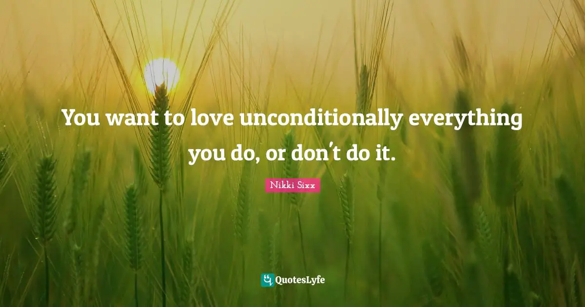 You want to love unconditionally everything you do, or don't do it.