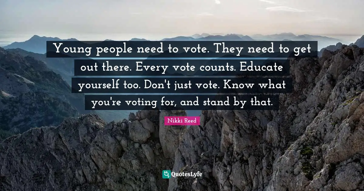 Young people need to vote. They need to get out there. Every vote counts. Educate yourself too. Don't just vote. Know what you're voting for, and stand by that.