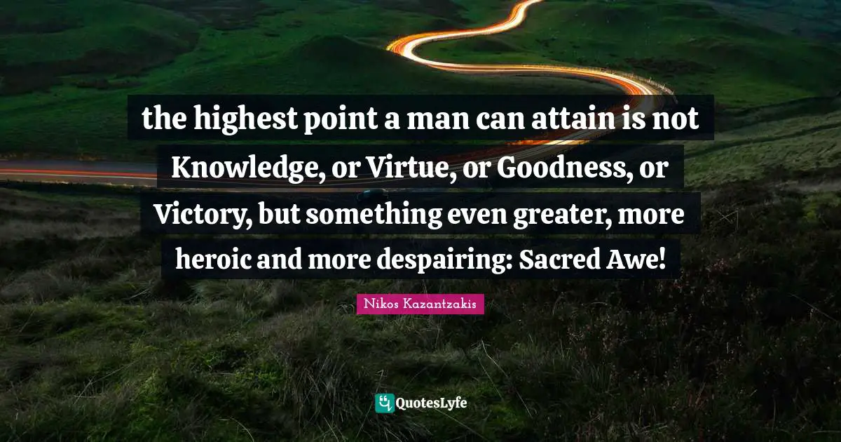 Heroic Quotes: "the highest point a man can attain is not Knowledge, or Virtue, or Goodness, or Victory, but something even greater, more heroic and more despairing: Sacred Awe!"