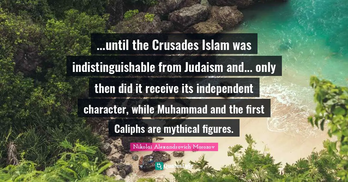...until the Crusades Islam was indistinguishable from Judaism and... only then did it receive its independent character, while Muhammad and the first Caliphs are mythical figures.