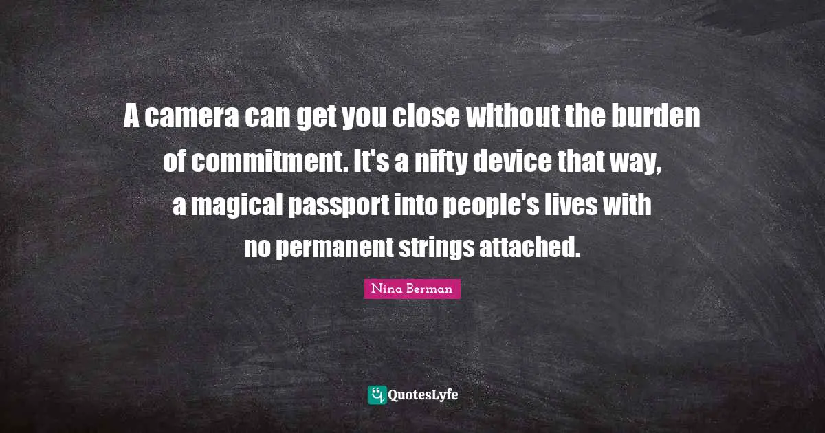 Strings Quotes: "A camera can get you close without the burden of commitment. It's a nifty device that way, a magical passport into people's lives with no permanent strings attached."