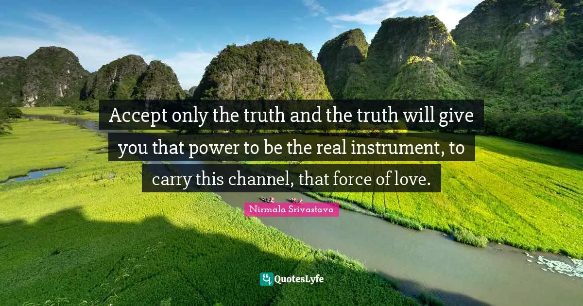 Accept only the truth and the truth will give you that power to be the real instrument, to carry this channel, that force of love.