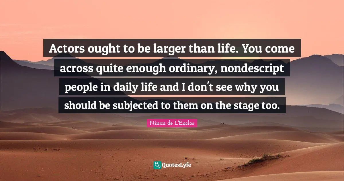Ninon De L'Enclos Quotes: "Actors ought to be larger than life. You come across quite enough ordinary, nondescript people in daily life and I don't see why you should be subjected to them on the stage too."