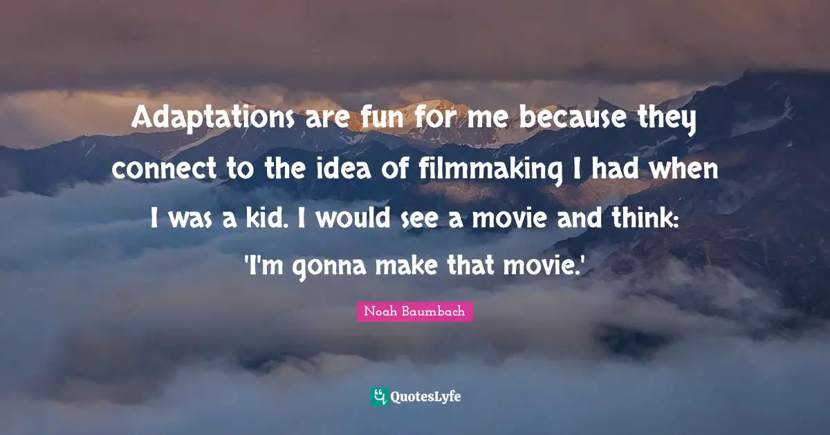 Adaptations are fun for me because they connect to the idea of filmmaking I had when I was a kid. I would see a movie and think: 'I'm gonna make that movie.'