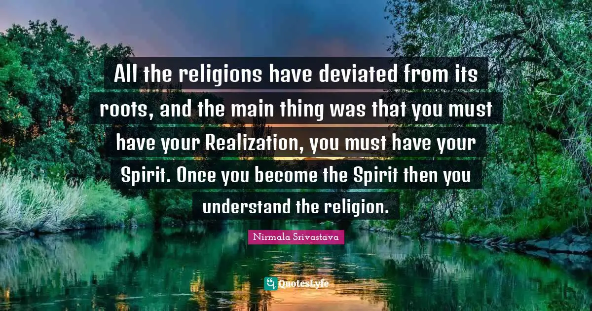 All the religions have deviated from its roots, and the main thing was that you must have your Realization, you must have your Spirit. Once you become the Spirit then you understand the religion.