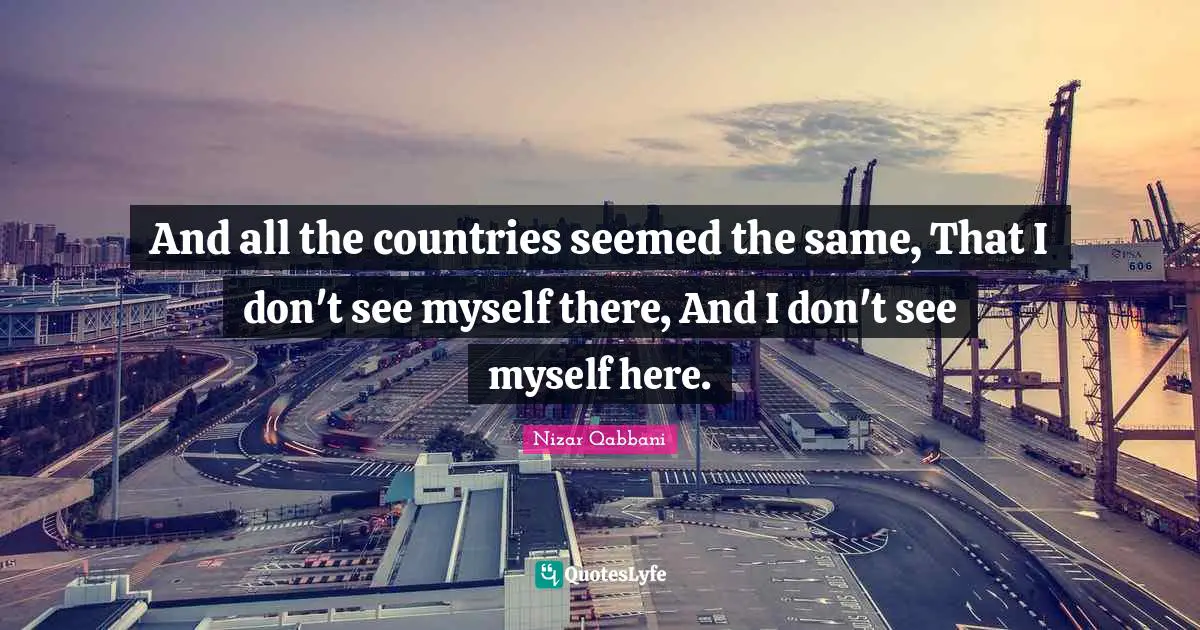 Nizar Qabbani Quotes: "And all the countries seemed the same, That I don't see myself there, And I don't see myself here."