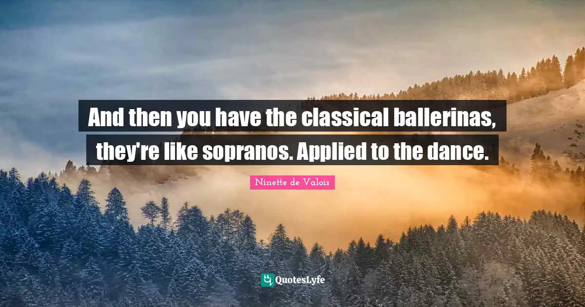 And then you have the classical ballerinas, they're like sopranos. Applied to the dance.
