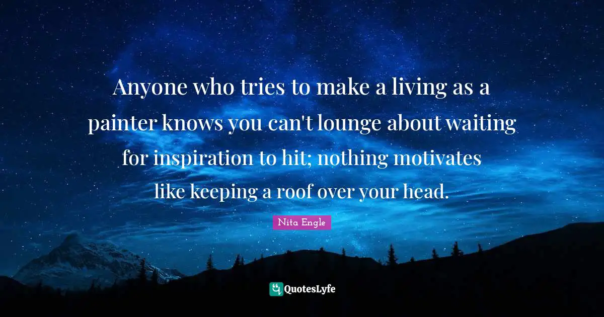 In Your Head Quotes: "Anyone who tries to make a living as a painter knows you can't lounge about waiting for inspiration to hit; nothing motivates like keeping a roof over your head."