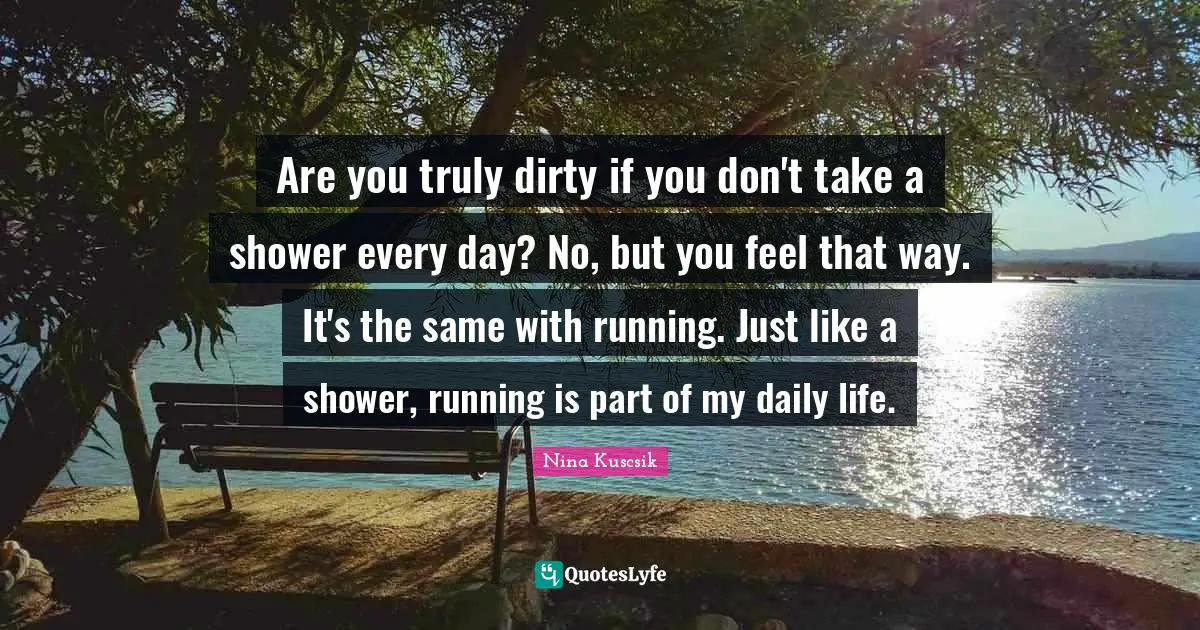 Nina Kuscsik Quotes: "Are you truly dirty if you don't take a shower every day? No, but you feel that way. It's the same with running. Just like a shower, running is part of my daily life."