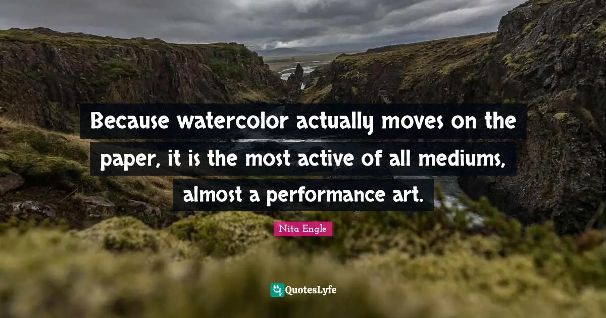 Because watercolor actually moves on the paper, it is the most active of all mediums, almost a performance art.
